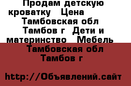 Продам детскую кроватку › Цена ­ 5 000 - Тамбовская обл., Тамбов г. Дети и материнство » Мебель   . Тамбовская обл.,Тамбов г.